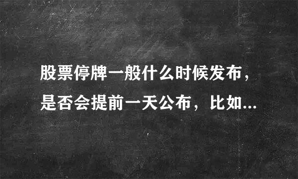 股票停牌一般什么时候发布，是否会提前一天公布，比如，明天停牌，今天公布停牌消息，是不是这样的。谢谢