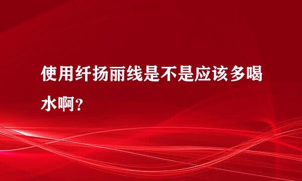 使用纤扬丽线是不是应该多喝水啊？