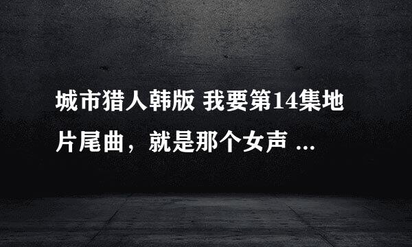 城市猎人韩版 我要第14集地片尾曲，就是那个女声 歌词大概是想你想的快疯了那首...谢谢噢 ....