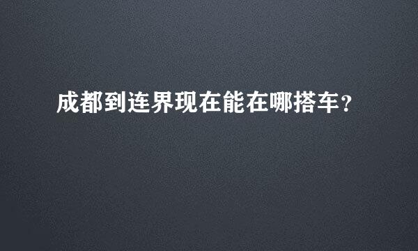 成都到连界现在能在哪搭车？