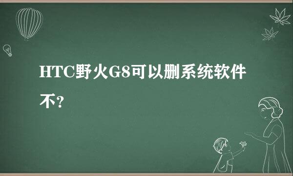 HTC野火G8可以删系统软件不？