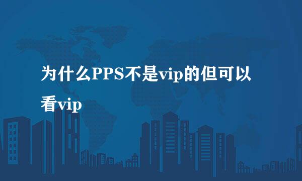 为什么PPS不是vip的但可以看vip