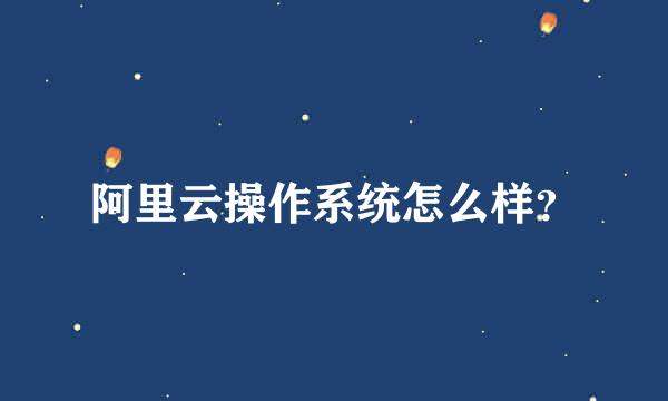 阿里云操作系统怎么样？