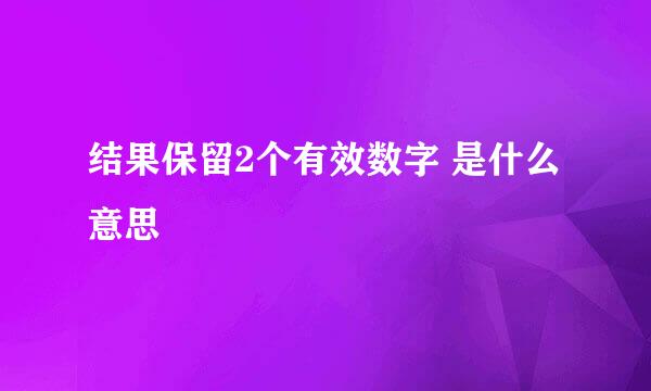 结果保留2个有效数字 是什么意思