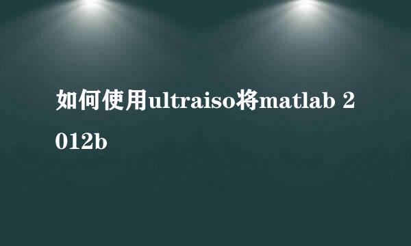 如何使用ultraiso将matlab 2012b