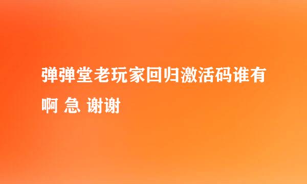 弹弹堂老玩家回归激活码谁有啊 急 谢谢