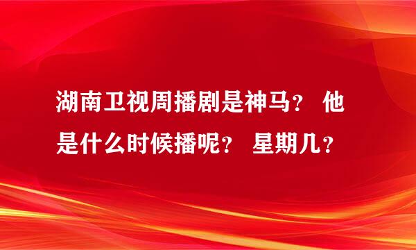 湖南卫视周播剧是神马？ 他是什么时候播呢？ 星期几？