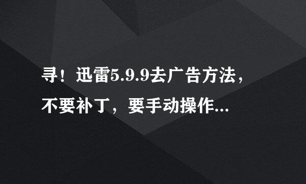 寻！迅雷5.9.9去广告方法，不要补丁，要手动操作方法，谢谢