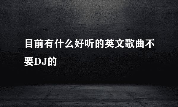 目前有什么好听的英文歌曲不要DJ的