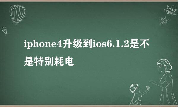 iphone4升级到ios6.1.2是不是特别耗电