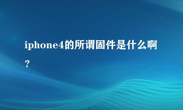 iphone4的所谓固件是什么啊？