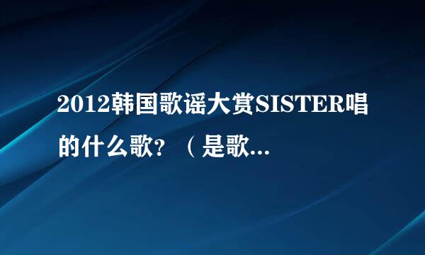 2012韩国歌谣大赏SISTER唱的什么歌？（是歌谣大赏，不是歌谣大战）