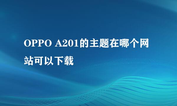 OPPO A201的主题在哪个网站可以下载