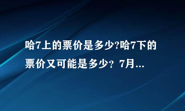 哈7上的票价是多少?哈7下的票价又可能是多少？7月15日是全球上映吗？当天电影院会有吗？请告诉我一下