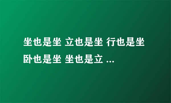 坐也是坐 立也是坐 行也是坐 卧也是坐 坐也是立 立也是立 行也是立 卧也是立 坐也