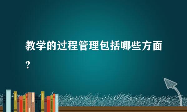 教学的过程管理包括哪些方面？