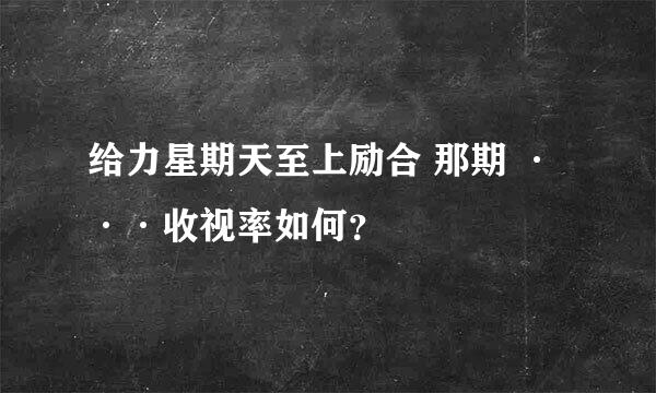 给力星期天至上励合 那期 ···收视率如何？