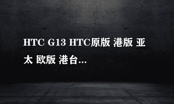 HTC G13 HTC原版 港版 亚太 欧版 港台版 几个版本有什么区别啊，求高人解释 HTC原版好像最便宜了？为什么