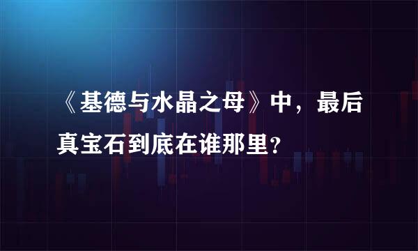 《基德与水晶之母》中，最后真宝石到底在谁那里？