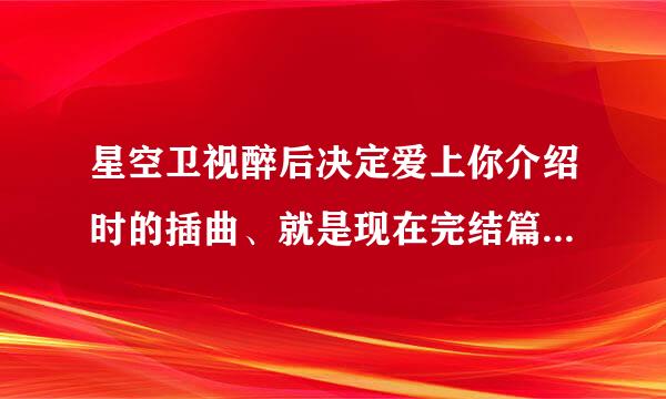 星空卫视醉后决定爱上你介绍时的插曲、就是现在完结篇的介绍、第二首音乐