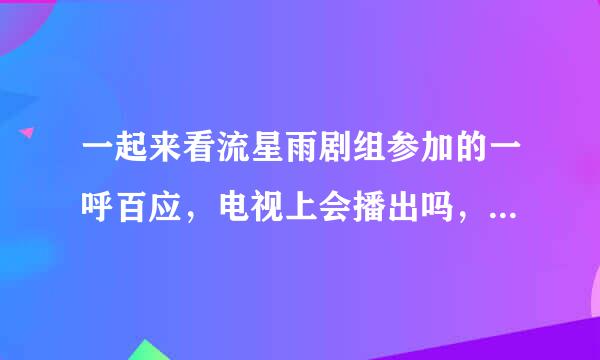 一起来看流星雨剧组参加的一呼百应，电视上会播出吗，如果会，那么是什么时候