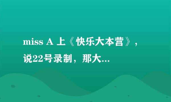 miss A 上《快乐大本营》，说22号录制，那大概几号能看到啊？急。