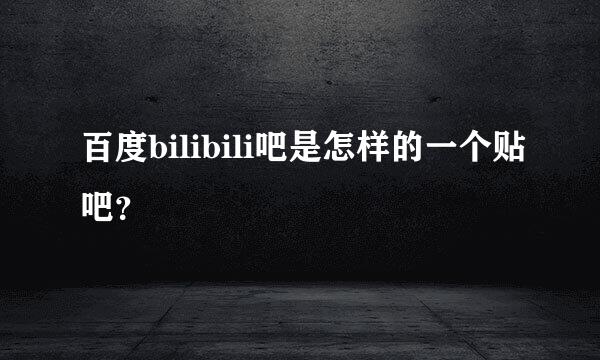 百度bilibili吧是怎样的一个贴吧？