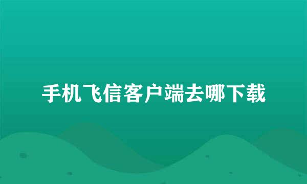 手机飞信客户端去哪下载