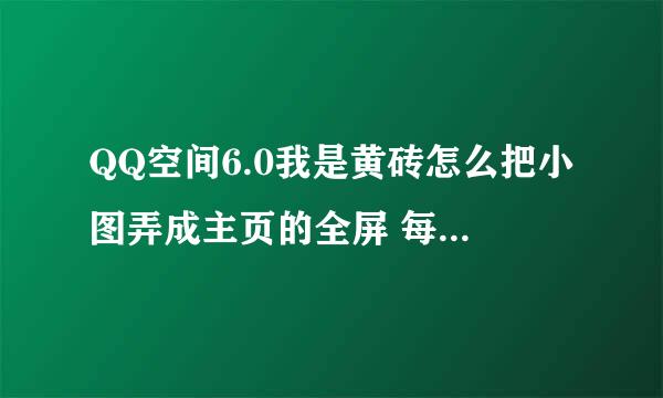 QQ空间6.0我是黄砖怎么把小图弄成主页的全屏 每次搞都是中间一点，