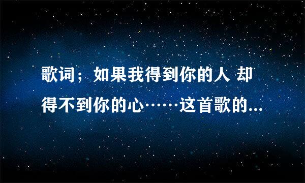 歌词；如果我得到你的人 却得不到你的心……这首歌的名字叫什么？歌手是谁？