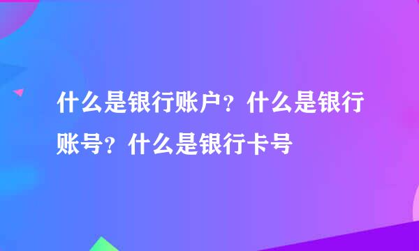 什么是银行账户？什么是银行账号？什么是银行卡号