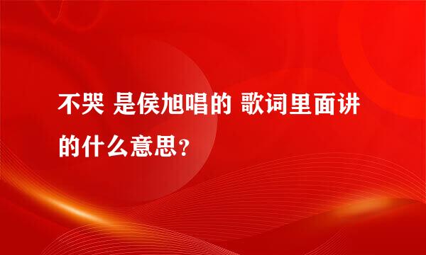 不哭 是侯旭唱的 歌词里面讲的什么意思？