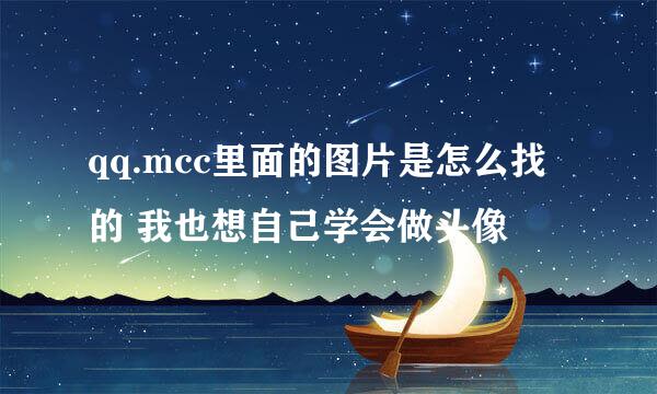 qq.mcc里面的图片是怎么找的 我也想自己学会做头像