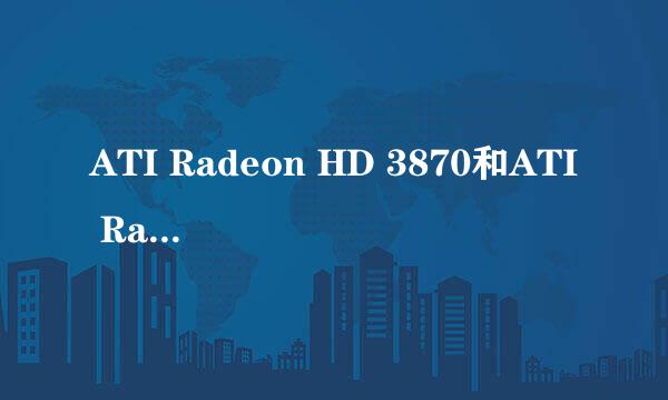 ATI Radeon HD 3870和ATI Radeon HD 5470哪个好