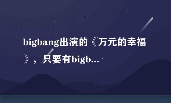 bigbang出演的《万元的幸福》，只要有bigbang出演的都要，全集哈！