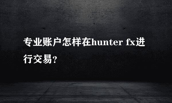 专业账户怎样在hunter fx进行交易？