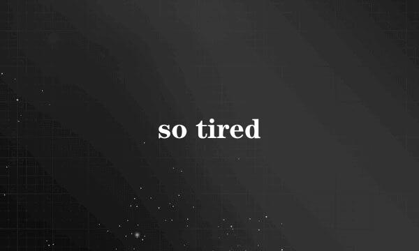 so tired