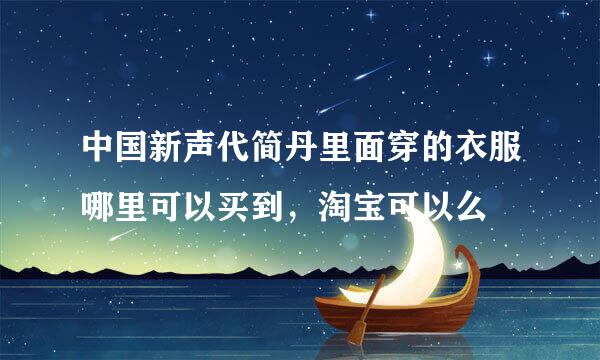 中国新声代简丹里面穿的衣服哪里可以买到，淘宝可以么