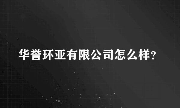 华誉环亚有限公司怎么样？