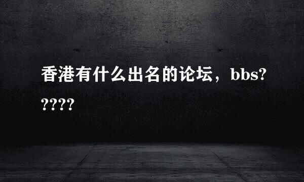 香港有什么出名的论坛，bbs?????