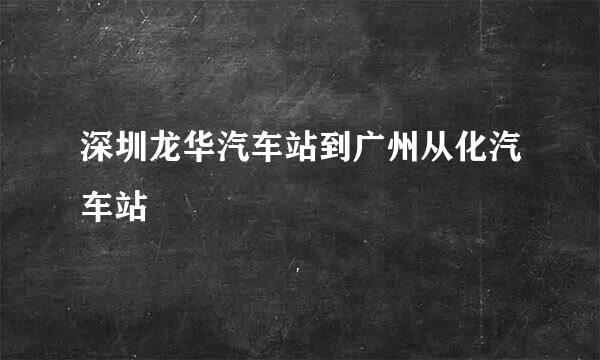 深圳龙华汽车站到广州从化汽车站