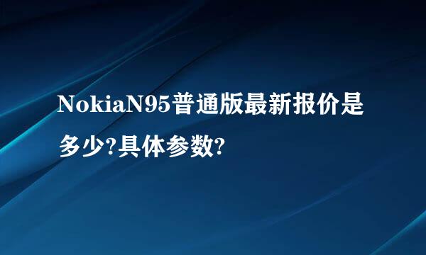 NokiaN95普通版最新报价是多少?具体参数?