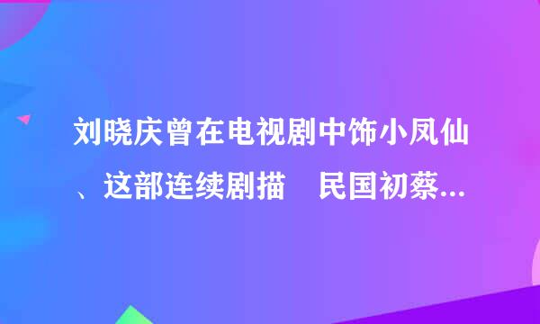 刘晓庆曾在电视剧中饰小凤仙、这部连续剧描迖民国初蔡锷将军保家卫国争斗袁世凯、请各位朋友知道那个叫什