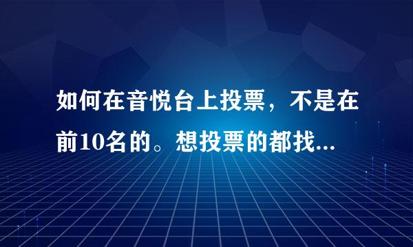 如何在音悦台上投票，不是在前10名的。想投票的都找到入口，着急啊。