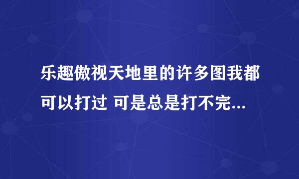 乐趣傲视天地里的许多图我都可以打过 可是总是打不完 打死了最后的主将和团队却只完成了90％ 为什么？？