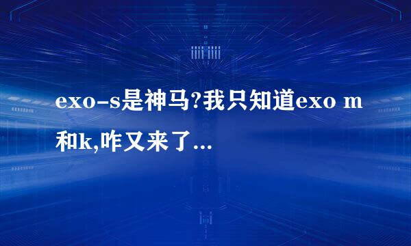 exo-s是神马?我只知道exo m和k,咋又来了一个exo s呀?还有exo b?.