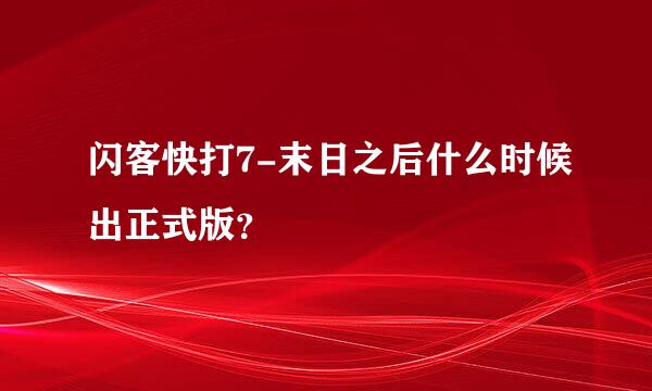 闪客快打7-末日之后什么时候出正式版？