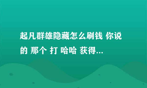 起凡群雄隐藏怎么刷钱 你说的 那个 打 哈哈 获得10W金钱 呵呵 获得10W木材 我打了没有用啊！