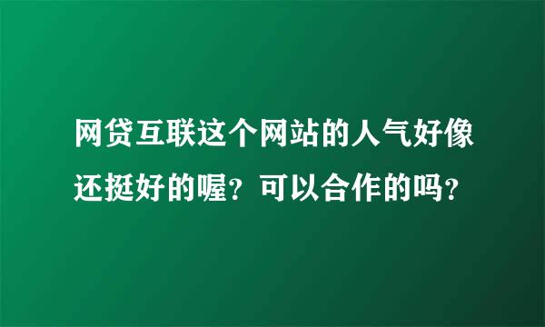 网贷互联这个网站的人气好像还挺好的喔？可以合作的吗？