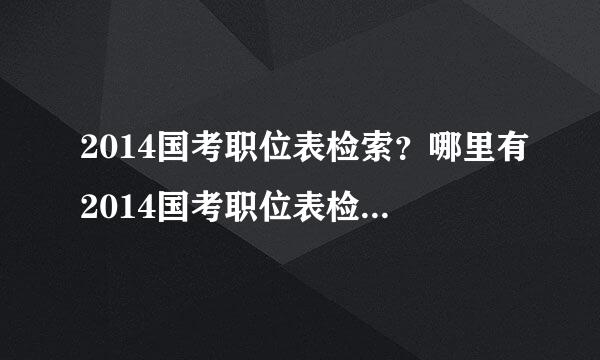 2014国考职位表检索？哪里有2014国考职位表检索系统？